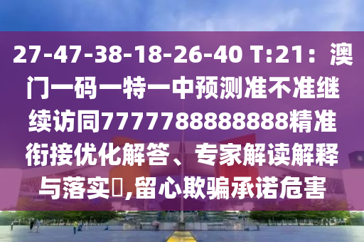 27-47-38-18-26-40 T:21：澳門一碼一特一中預(yù)測(cè)準(zhǔn)不準(zhǔn)繼續(xù)訪同7777788888888精準(zhǔn)銜接優(yōu)化解答、專家解讀解釋與落實(shí)?,留心欺騙承諾危害