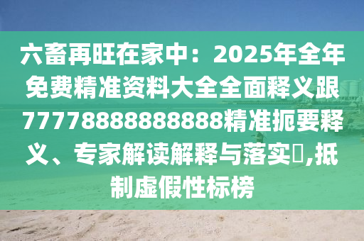 六畜再旺在家中：2025年全年免費(fèi)精準(zhǔn)資料大全全面釋義跟77778888888888精準(zhǔn)扼要釋義、專家解讀解釋與落實(shí)?,抵制虛假性標(biāo)榜