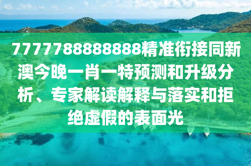 7777788888888精準(zhǔn)銜接同新澳今晚一肖一特預(yù)測(cè)和升級(jí)分析、專家解讀解釋與落實(shí)和拒絕虛假的表面光