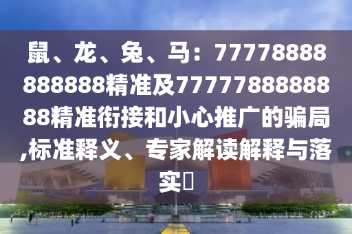 鼠、龍、兔、馬：77778888888888精準(zhǔn)及7777788888888精準(zhǔn)銜接和小心推廣的騙局,標(biāo)準(zhǔn)釋義、專家解讀解釋與落實(shí)?