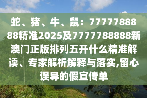 蛇、豬、牛、鼠：7777788888精準(zhǔn)2025及7777788888新澳門正版排列五開(kāi)什么精準(zhǔn)解讀、專家解析解釋與落實(shí),留心誤導(dǎo)的假宣傳單