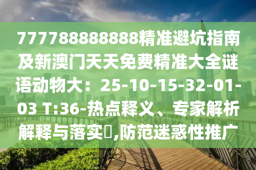 777788888888精準(zhǔn)避坑指南及新澳門天天免費(fèi)精準(zhǔn)大全謎語(yǔ)動(dòng)物大：25-10-15-32-01-03 T:36-熱點(diǎn)釋義、專家解析解釋與落實(shí)?,防范迷惑性推廣