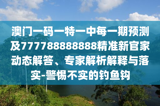 澳門一碼一特一中每一期預(yù)測(cè)及777788888888精準(zhǔn)新官家動(dòng)態(tài)解答、專家解析解釋與落實(shí)-警惕不實(shí)的釣魚(yú)鉤