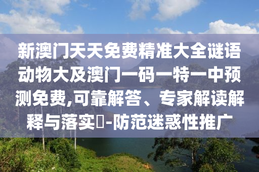 新澳門天天免費(fèi)精準(zhǔn)大全謎語(yǔ)動(dòng)物大及澳門一碼一特一中預(yù)測(cè)免費(fèi),可靠解答、專家解讀解釋與落實(shí)?-防范迷惑性推廣