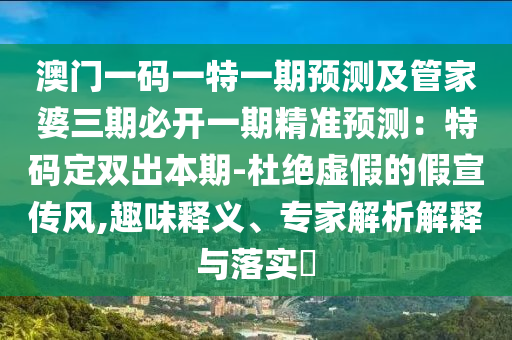 澳門一碼一特一期預(yù)測及管家婆三期必開一期精準(zhǔn)預(yù)測：特碼定雙出本期-杜絕虛假的假宣傳風(fēng),趣味釋義、專家解析解釋與落實?