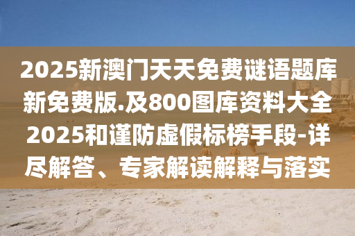 2025新澳門天天免費(fèi)謎語題庫新免費(fèi)版.及800圖庫資料大全2025和謹(jǐn)防虛假標(biāo)榜手段-詳盡解答、專家解讀解釋與落實