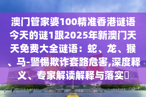 澳門管家婆100精準(zhǔn)香港謎語今天的謎1跟2025年新澳門天天免費(fèi)大全謎語：蛇、龍、猴、馬-警惕欺詐套路危害,深度釋義、專家解讀解釋與落實?