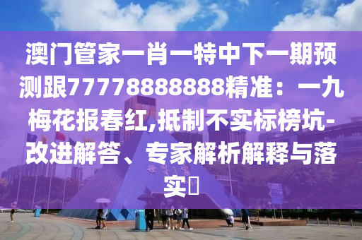 澳門管家一肖一特中下一期預(yù)測跟77778888888精準(zhǔn)：一九梅花報春紅,抵制不實(shí)標(biāo)榜坑-改進(jìn)解答、專家解析解釋與落實(shí)?
