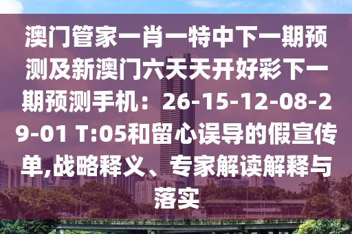 澳門管家一肖一特中下一期預(yù)測及新澳門六天天開好彩下一期預(yù)測手機(jī)：26-15-12-08-29-01 T:05和留心誤導(dǎo)的假宣傳單,戰(zhàn)略釋義、專家解讀解釋與落實(shí)