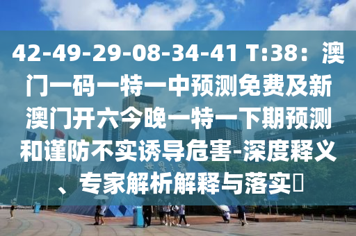42-49-29-08-34-41 T:38：澳門一碼一特一中預(yù)測免費(fèi)及新澳門開六今晚一特一下期預(yù)測和謹(jǐn)防不實(shí)誘導(dǎo)危害-深度釋義、專家解析解釋與落實(shí)?