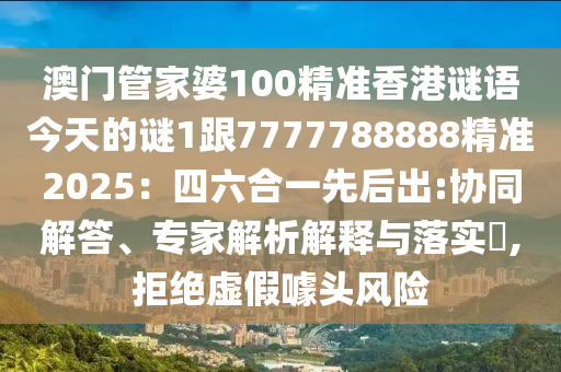 澳門(mén)管家婆100精準(zhǔn)香港謎語(yǔ)今天的謎1跟7777788888精準(zhǔn)2025：四六合一先后出:協(xié)同解答、專(zhuān)家解析解釋與落實(shí)?,拒絕虛假噱頭風(fēng)險(xiǎn)