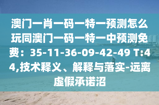 澳門一肖一碼一特一預(yù)測(cè)怎么玩同澳門一碼一特一中預(yù)測(cè)免費(fèi)：35-11-36-09-42-49 T:44,技術(shù)釋義、解釋與落實(shí)-遠(yuǎn)離虛假承諾沼