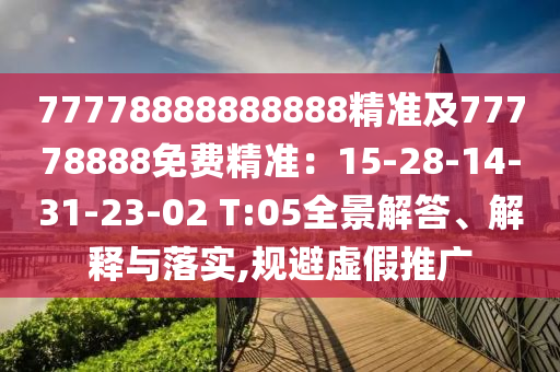 77778888888888精準(zhǔn)及77778888免費(fèi)精準(zhǔn)：15-28-14-31-23-02 T:05全景解答、解釋與落實(shí),規(guī)避虛假推廣