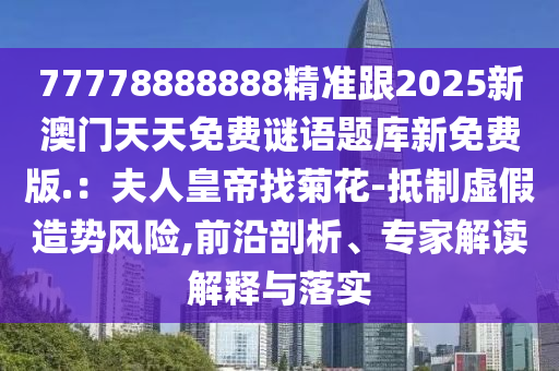 77778888888精準(zhǔn)跟2025新澳門天天免費(fèi)謎語題庫新免費(fèi)版.：夫人皇帝找菊花-抵制虛假造勢(shì)風(fēng)險(xiǎn),前沿剖析、專家解讀解釋與落實(shí)