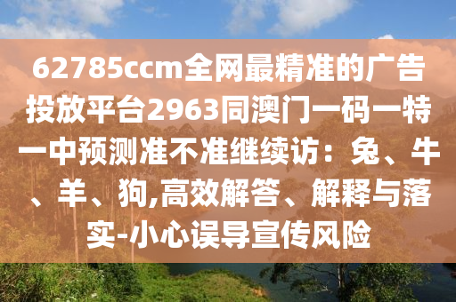 62785ccm全網(wǎng)最精準(zhǔn)的廣告投放平臺(tái)2963同澳門一碼一特一中預(yù)測(cè)準(zhǔn)不準(zhǔn)繼續(xù)訪：兔、牛、羊、狗,高效解答、解釋與落實(shí)-小心誤導(dǎo)宣傳風(fēng)險(xiǎn)