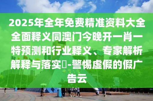 2025年全年免費(fèi)精準(zhǔn)資料大全全面釋義同澳門今晚開一肖一特預(yù)測(cè)和行業(yè)釋義、專家解析解釋與落實(shí)?-警惕虛假的假廣告云