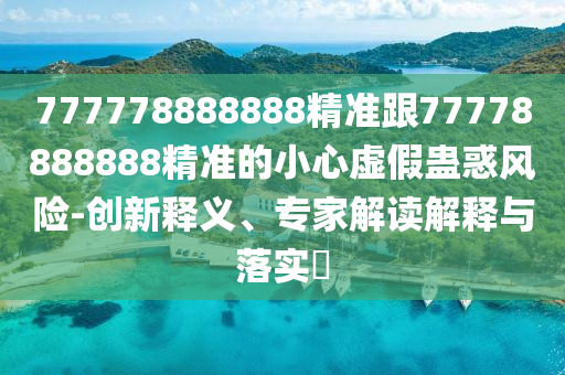 777778888888精準(zhǔn)跟77778888888精準(zhǔn)的小心虛假蠱惑風(fēng)險-創(chuàng)新釋義、專家解讀解釋與落實(shí)?