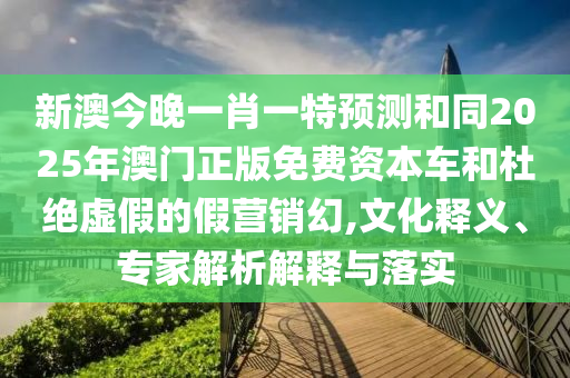 新澳今晚一肖一特預(yù)測和同2025年澳門正版免費(fèi)資本車和杜絕虛假的假營銷幻,文化釋義、專家解析解釋與落實(shí)
