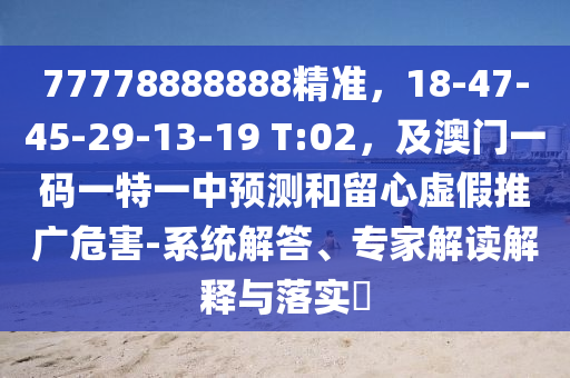 77778888888精準(zhǔn)，18-47-45-29-13-19 T:02，及澳門一碼一特一中預(yù)測和留心虛假推廣危害-系統(tǒng)解答、專家解讀解釋與落實(shí)?