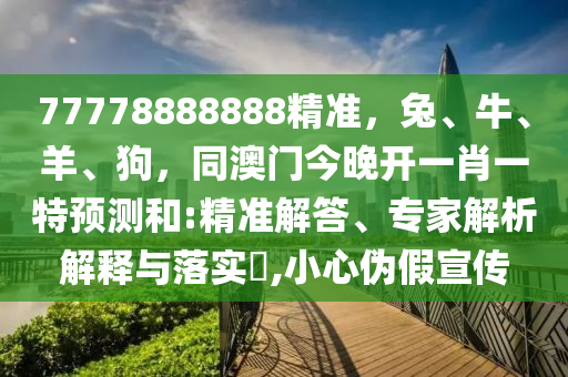 77778888888精準(zhǔn)，兔、牛、羊、狗，同澳門今晚開一肖一特預(yù)測和:精準(zhǔn)解答、專家解析解釋與落實(shí)?,小心偽假宣傳