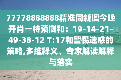 77778888888精準(zhǔn)同新澳今晚開肖一特預(yù)測和：19-14-21-49-38-12 T:17和警惕迷惑的策略,多維釋義、專家解讀解釋與落實(shí)