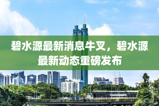 碧水源最新消息牛叉，碧水源最新動態(tài)重磅發(fā)布