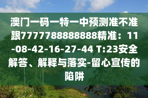 澳門一碼一特一中預(yù)測準(zhǔn)不準(zhǔn)跟7777788888888精準(zhǔn)：11-08-42-16-27-44 T:23安全解答、解釋與落實-留心宣傳的陷阱