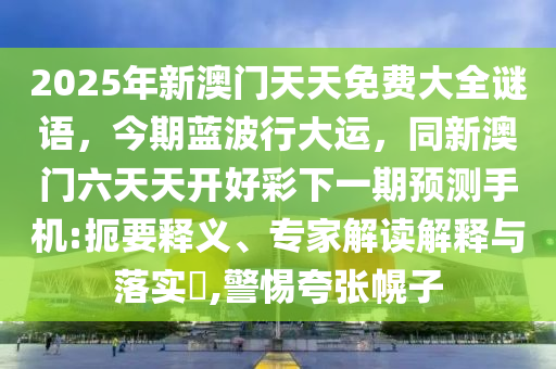 2025年新澳門天天免費(fèi)大全謎語(yǔ)，今期藍(lán)波行大運(yùn)，同新澳門六天天開好彩下一期預(yù)測(cè)手機(jī):扼要釋義、專家解讀解釋與落實(shí)?,警惕夸張幌子