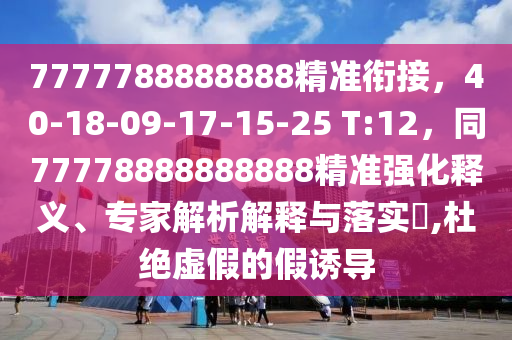 7777788888888精準(zhǔn)銜接，40-18-09-17-15-25 T:12，同77778888888888精準(zhǔn)強化釋義、專家解析解釋與落實?,杜絕虛假的假誘導(dǎo)
