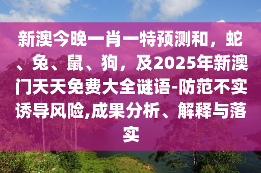 新澳今晚一肖一特預(yù)測和，蛇、兔、鼠、狗，及2025年新澳門天天免費大全謎語-防范不實誘導(dǎo)風(fēng)險,成果分析、解釋與落實