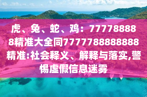 虎、兔、蛇、雞：777788888精準(zhǔn)大全同7777788888888精準(zhǔn):社會釋義、解釋與落實,警惕虛假信息迷霧