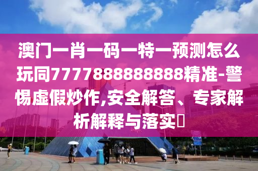 澳門一肖一碼一特一預(yù)測怎么玩同7777888888888精準(zhǔn)-警惕虛假炒作,安全解答、專家解析解釋與落實?