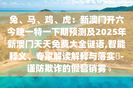兔、馬、雞、虎：新澳門開六今晚一特一下期預(yù)測及2025年新澳門天天免費大全謎語,智能釋義、專家解讀解釋與落實?-謹(jǐn)防欺詐的假營銷霧