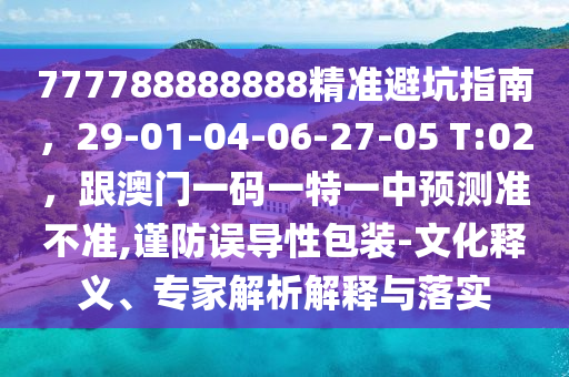 777788888888精準(zhǔn)避坑指南，29-01-04-06-27-05 T:02，跟澳門一碼一特一中預(yù)測準(zhǔn)不準(zhǔn),謹(jǐn)防誤導(dǎo)性包裝-文化釋義、專家解析解釋與落實