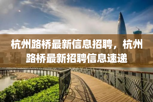 杭州路橋最新信息招聘，杭州路橋最新招聘信息速遞