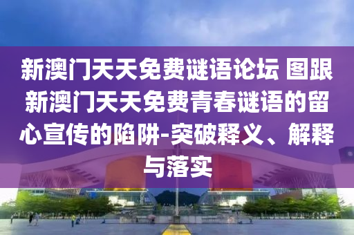新澳門天天免費謎語論壇 圖跟新澳門天天免費青春謎語的留心宣傳的陷阱-突破釋義、解釋與落實