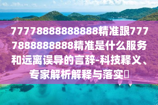 77778888888888精準(zhǔn)跟7777888888888精準(zhǔn)是什么服務(wù)和遠(yuǎn)離誤導(dǎo)的言辭-科技釋義、專家解析解釋與落實?
