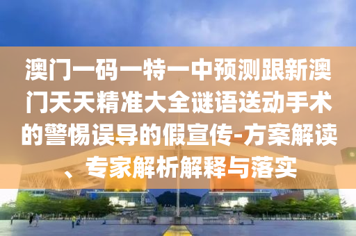 澳門(mén)一碼一特一中預(yù)測(cè)跟新澳門(mén)天天精準(zhǔn)大全謎語(yǔ)送動(dòng)手術(shù)的警惕誤導(dǎo)的假宣傳-方案解讀、專(zhuān)家解析解釋與落實(shí)