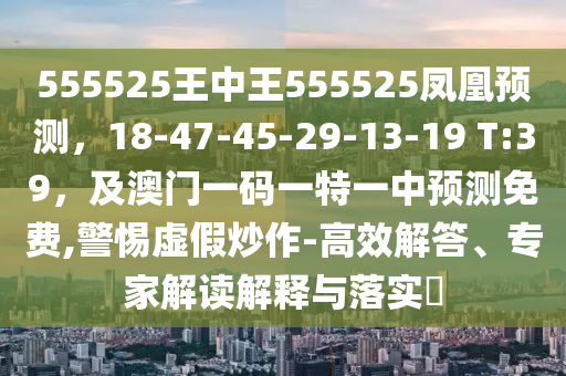 555525王中王555525鳳凰預(yù)測(cè)，18-47-45-29-13-19 T:39，及澳門(mén)一碼一特一中預(yù)測(cè)免費(fèi),警惕虛假炒作-高效解答、專家解讀解釋與落實(shí)?