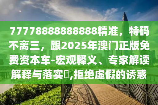 77778888888888精準(zhǔn)，特碼不離三，跟2025年澳門(mén)正版免費(fèi)資本車-宏觀釋義、專家解讀解釋與落實(shí)?,拒絕虛假的誘惑