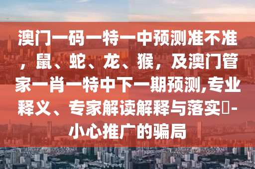 澳門(mén)一碼一特一中預(yù)測(cè)準(zhǔn)不準(zhǔn)，鼠、蛇、龍、猴，及澳門(mén)管家一肖一特中下一期預(yù)測(cè),專業(yè)釋義、專家解讀解釋與落實(shí)?-小心推廣的騙局