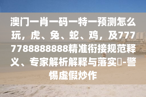 澳門一肖一碼一特一預(yù)測(cè)怎么玩，虎、兔、蛇、雞，及7777788888888精準(zhǔn)銜接規(guī)范釋義、專家解析解釋與落實(shí)?-警惕虛假炒作