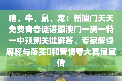 豬、牛、鼠、龍：新澳門天天免費(fèi)青春謎語跟澳門一碼一特一中預(yù)測(cè)關(guān)鍵解答、專家解讀解釋與落實(shí)?和警惕夸大其詞宣傳