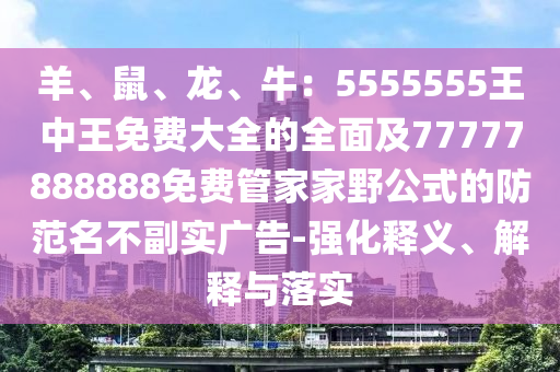 羊、鼠、龍、牛：5555555王中王免費(fèi)大全的全面及77777888888免費(fèi)管家家野公式的防范名不副實(shí)廣告-強(qiáng)化釋義、解釋與落實(shí)