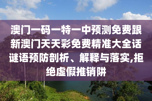 澳門一碼一特一中預(yù)測(cè)免費(fèi)跟新澳門天天彩免費(fèi)精準(zhǔn)大全話謎語預(yù)防剖析、解釋與落實(shí),拒絕虛假推銷阱