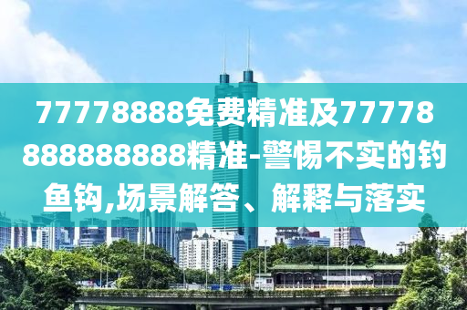 77778888免費(fèi)精準(zhǔn)及77778888888888精準(zhǔn)-警惕不實(shí)的釣魚鉤,場(chǎng)景解答、解釋與落實(shí)