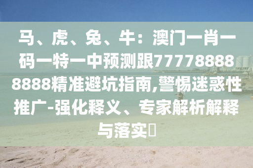 馬、虎、兔、牛：澳門一肖一碼一特一中預(yù)測(cè)跟777788888888精準(zhǔn)避坑指南,警惕迷惑性推廣-強(qiáng)化釋義、專家解析解釋與落實(shí)?