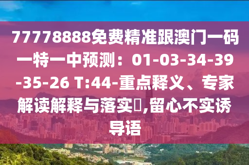 77778888免費(fèi)精準(zhǔn)跟澳門一碼一特一中預(yù)測(cè)：01-03-34-39-35-26 T:44-重點(diǎn)釋義、專家解讀解釋與落實(shí)?,留心不實(shí)誘導(dǎo)語