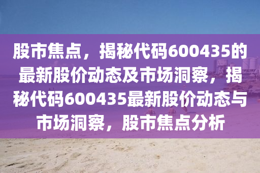 股市焦點(diǎn)，揭秘代碼600435的最新股價(jià)動態(tài)及市場洞察，揭秘代碼600435最新股價(jià)動態(tài)與市場洞察，股市焦點(diǎn)分析