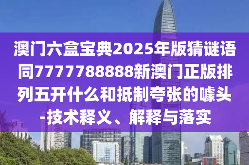 澳門六盒寶典2025年版猜謎語同7777788888新澳門正版排列五開什么和抵制夸張的噱頭-技術(shù)釋義、解釋與落實(shí)